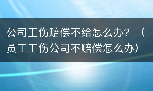 公司工伤赔偿不给怎么办？（员工工伤公司不赔偿怎么办）
