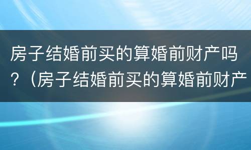 房子结婚前买的算婚前财产吗?（房子结婚前买的算婚前财产吗怎么算）
