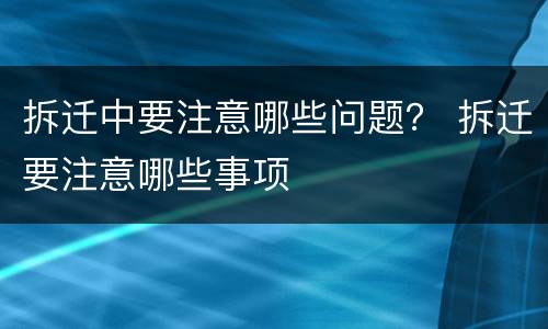 拆迁中要注意哪些问题？ 拆迁要注意哪些事项