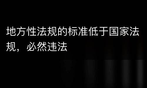 地方性法规的标准低于国家法规，必然违法