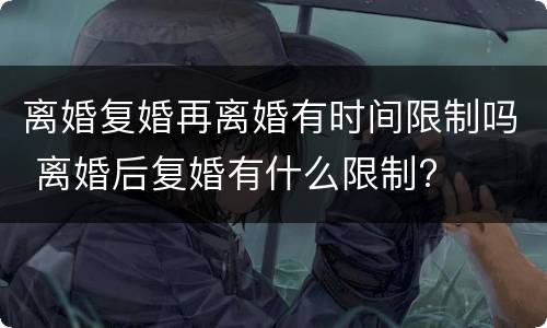 离婚复婚再离婚有时间限制吗 离婚后复婚有什么限制?