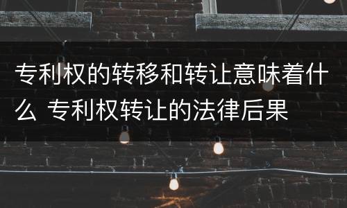 专利权的转移和转让意味着什么 专利权转让的法律后果
