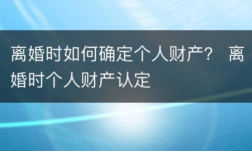 离婚时如何确定个人财产？ 离婚时个人财产认定