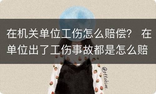 在机关单位工伤怎么赔偿？ 在单位出了工伤事故都是怎么赔偿的