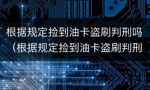 根据规定捡到油卡盗刷判刑吗（根据规定捡到油卡盗刷判刑吗多少年）