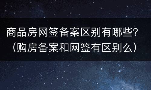 商品房网签备案区别有哪些？（购房备案和网签有区别么）
