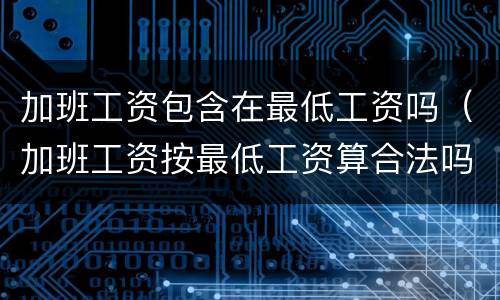 加班工资包含在最低工资吗（加班工资按最低工资算合法吗）