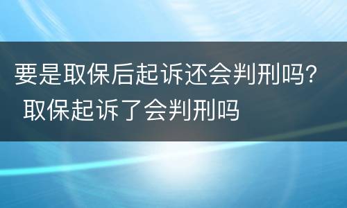 要是取保后起诉还会判刑吗？ 取保起诉了会判刑吗