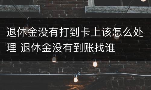 退休金没有打到卡上该怎么处理 退休金没有到账找谁