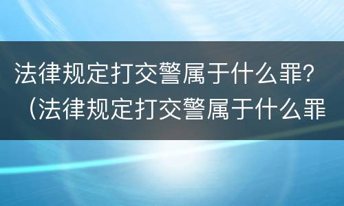 法律规定打交警属于什么罪？（法律规定打交警属于什么罪）
