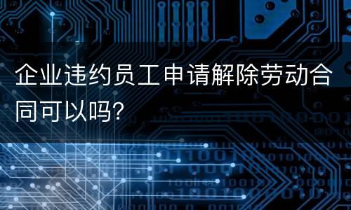 企业违约员工申请解除劳动合同可以吗？