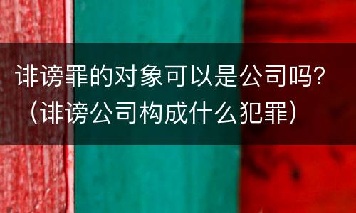 诽谤罪的对象可以是公司吗？（诽谤公司构成什么犯罪）