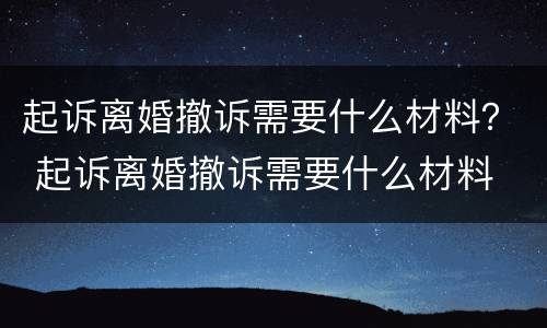 起诉离婚撤诉需要什么材料？ 起诉离婚撤诉需要什么材料