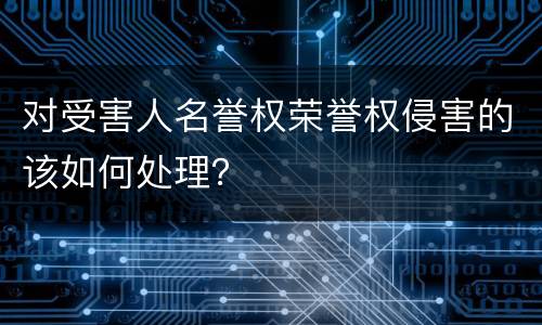 对受害人名誉权荣誉权侵害的该如何处理？