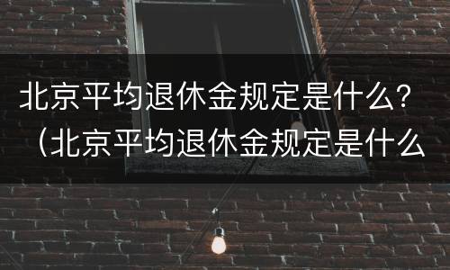 北京平均退休金规定是什么？（北京平均退休金规定是什么时候发）