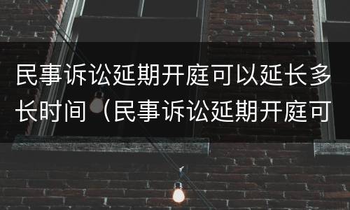 民事诉讼延期开庭可以延长多长时间（民事诉讼延期开庭可以申请多少天）