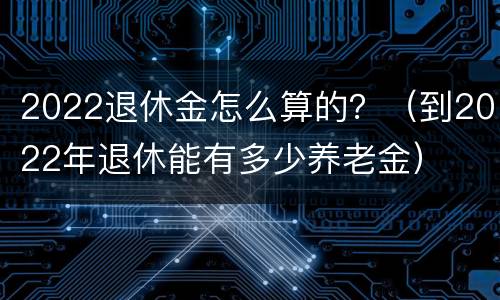 2022退休金怎么算的？（到2022年退休能有多少养老金）