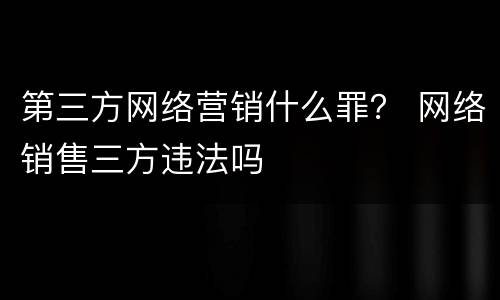 第三方网络营销什么罪？ 网络销售三方违法吗