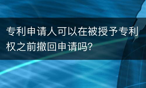 专利申请人可以在被授予专利权之前撤回申请吗？
