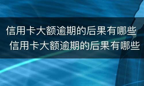 信用卡大额逾期的后果有哪些 信用卡大额逾期的后果有哪些影响