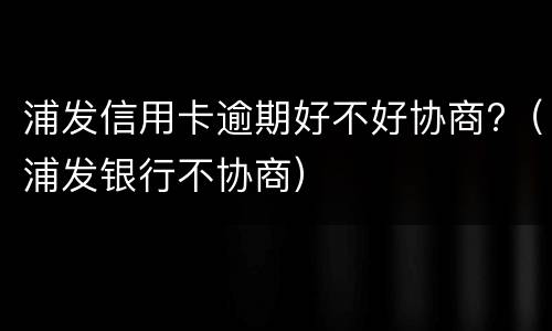 浦发信用卡逾期好不好协商?（浦发银行不协商）
