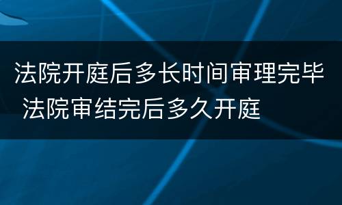 法院开庭后多长时间审理完毕 法院审结完后多久开庭