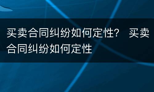 买卖合同纠纷如何定性？ 买卖合同纠纷如何定性