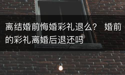 离结婚前悔婚彩礼退么？ 婚前的彩礼离婚后退还吗