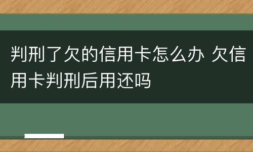 判刑了欠的信用卡怎么办 欠信用卡判刑后用还吗