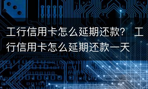 工行信用卡怎么延期还款？ 工行信用卡怎么延期还款一天