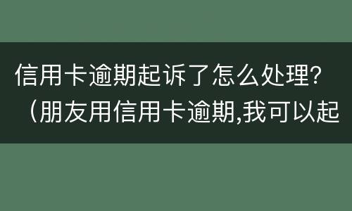 信用卡逾期起诉了怎么处理？（朋友用信用卡逾期,我可以起诉吗）