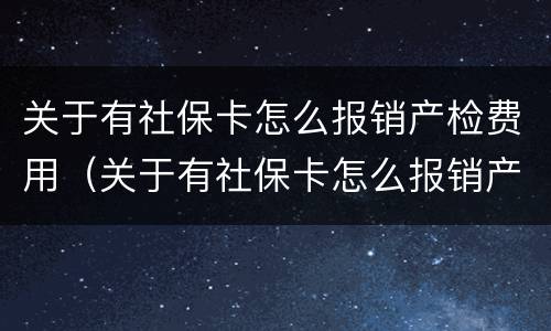关于有社保卡怎么报销产检费用（关于有社保卡怎么报销产检费用的通知）