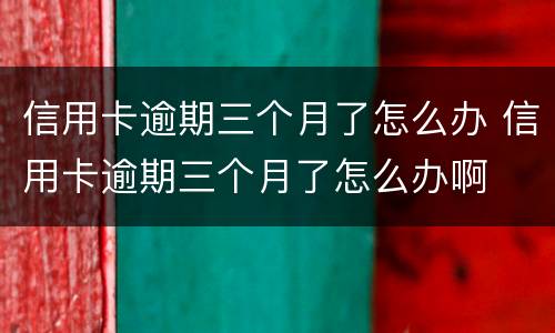 信用卡逾期三个月了怎么办 信用卡逾期三个月了怎么办啊