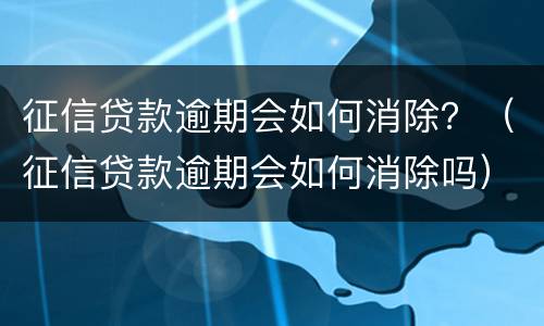 征信贷款逾期会如何消除？（征信贷款逾期会如何消除吗）