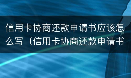 信用卡协商还款申请书应该怎么写（信用卡协商还款申请书怎么写模板）