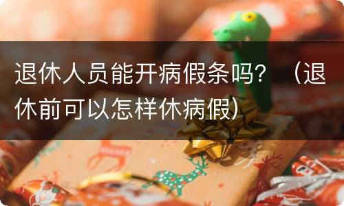 退休人员能开病假条吗？（退休前可以怎样休病假）