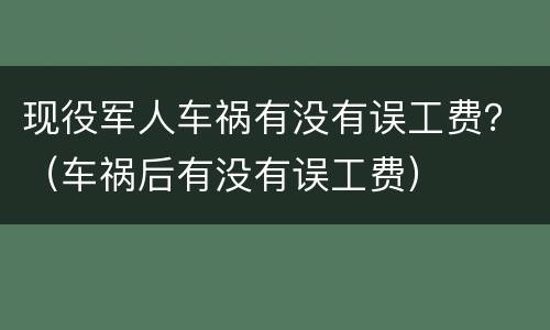 现役军人车祸有没有误工费？（车祸后有没有误工费）