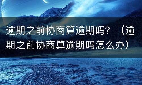 逾期之前协商算逾期吗？（逾期之前协商算逾期吗怎么办）