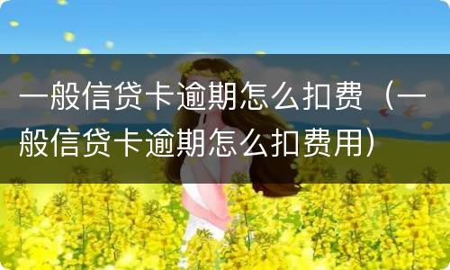 一般信贷卡逾期怎么扣费（一般信贷卡逾期怎么扣费用）