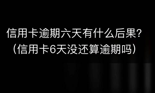 信用卡逾期六天有什么后果？（信用卡6天没还算逾期吗）