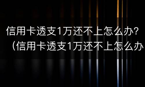 信用卡透支1万还不上怎么办？（信用卡透支1万还不上怎么办呀）