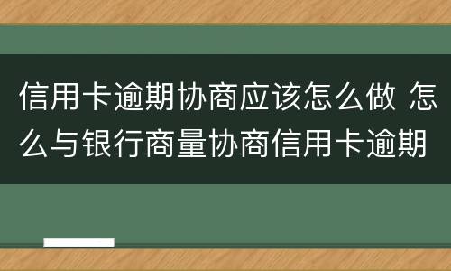 信用卡逾期协商应该怎么做 怎么与银行商量协商信用卡逾期还款事宜
