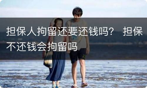 担保人拘留还要还钱吗？ 担保不还钱会拘留吗