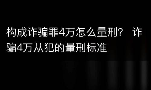 构成诈骗罪4万怎么量刑？ 诈骗4万从犯的量刑标准