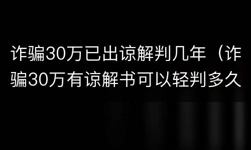 诈骗30万已出谅解判几年（诈骗30万有谅解书可以轻判多久）