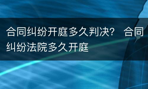 合同纠纷开庭多久判决？ 合同纠纷法院多久开庭