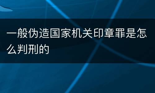 一般伪造国家机关印章罪是怎么判刑的