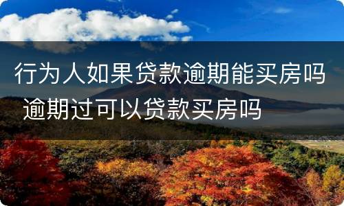 行为人如果贷款逾期能买房吗 逾期过可以贷款买房吗