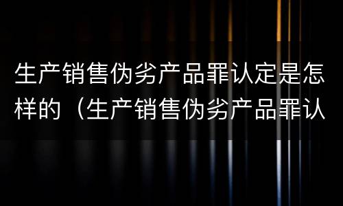 生产销售伪劣产品罪认定是怎样的（生产销售伪劣产品罪认定是怎样的行为）
