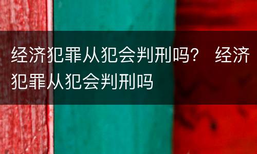 经济犯罪从犯会判刑吗？ 经济犯罪从犯会判刑吗